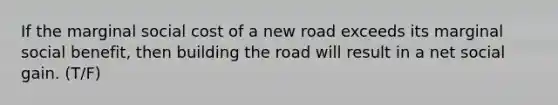 If the marginal social cost of a new road exceeds its marginal social benefit, then building the road will result in a net social gain. (T/F)