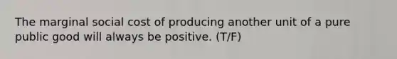 The marginal social cost of producing another unit of a pure public good will always be positive. (T/F)