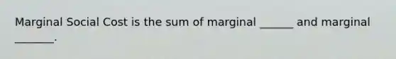 Marginal Social Cost is the sum of marginal ______ and marginal _______.