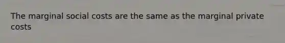 The marginal social costs are the same as the marginal private costs
