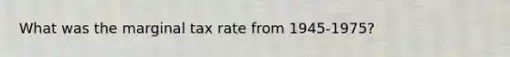 What was the marginal tax rate from 1945-1975?