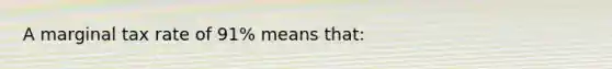 A marginal tax rate of 91% means that: