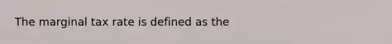 The marginal tax rate is defined as the