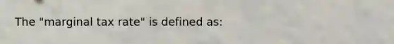 The "marginal tax rate" is defined as: