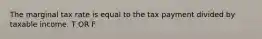 The marginal tax rate is equal to the tax payment divided by taxable income. T OR F