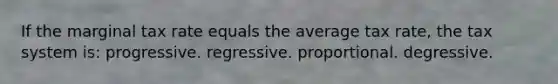 If the marginal tax rate equals the average tax rate, the tax system is: progressive. regressive. proportional. degressive.