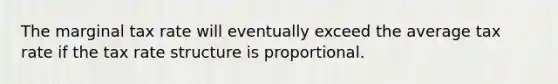 The marginal tax rate will eventually exceed the average tax rate if the tax rate structure is proportional.