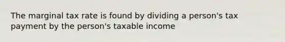 The marginal tax rate is found by dividing a person's tax payment by the person's taxable income