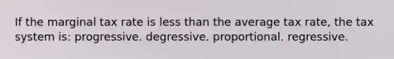 If the marginal tax rate is <a href='https://www.questionai.com/knowledge/k7BtlYpAMX-less-than' class='anchor-knowledge'>less than</a> the average tax rate, the tax system is: progressive. degressive. proportional. regressive.