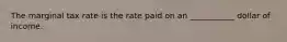 The marginal tax rate is the rate paid on an ___________ dollar of income.