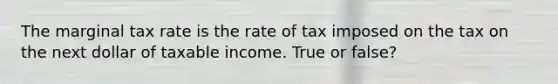 The marginal tax rate is the rate of tax imposed on the tax on the next dollar of taxable income. True or false?