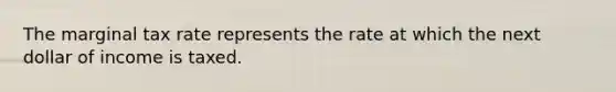 The marginal tax rate represents the rate at which the next dollar of income is taxed.