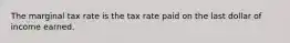 The marginal tax rate is the tax rate paid on the last dollar of income earned.