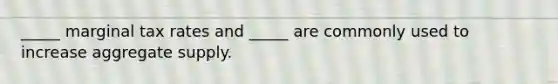 _____ marginal tax rates and _____ are commonly used to increase aggregate supply.
