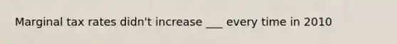 Marginal tax rates didn't increase ___ every time in 2010
