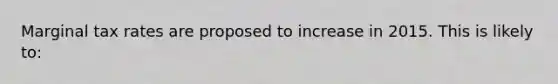 Marginal tax rates are proposed to increase in 2015. This is likely to: