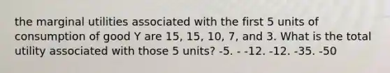 the marginal utilities associated with the first 5 units of consumption of good Y are 15, 15, 10, 7, and 3. What is the total utility associated with those 5 units? -5. - -12. -12. -35. -50