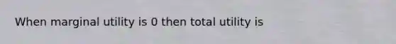 When marginal utility is 0 then total utility is