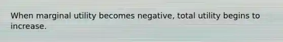 When marginal utility becomes negative, total utility begins to increase.