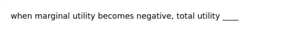 when marginal utility becomes negative, total utility ____