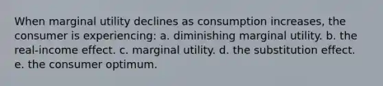 When marginal utility declines as consumption increases, the consumer is experiencing: a. diminishing marginal utility. b. the real-income effect. c. marginal utility. d. the substitution effect. e. the consumer optimum.