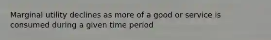 Marginal utility declines as more of a good or service is consumed during a given time period