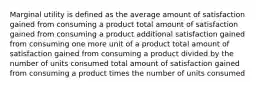 Marginal utility is defined as the average amount of satisfaction gained from consuming a product total amount of satisfaction gained from consuming a product additional satisfaction gained from consuming one more unit of a product total amount of satisfaction gained from consuming a product divided by the number of units consumed total amount of satisfaction gained from consuming a product times the number of units consumed