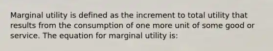 Marginal utility is defined as the increment to total utility that results from the consumption of one more unit of some good or service. The equation for marginal utility is: