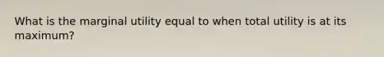 What is the marginal utility equal to when total utility is at its maximum?