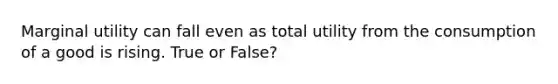 Marginal utility can fall even as total utility from the consumption of a good is rising. True or False?