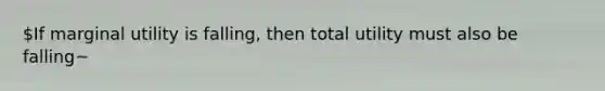 If marginal utility is falling, then total utility must also be falling~