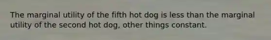 ​The marginal utility of the fifth hot dog is less than the marginal utility of the second hot dog, other things constant.