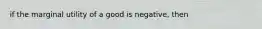 if the marginal utility of a good is negative, then