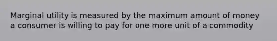 Marginal utility is measured by the maximum amount of money a consumer is willing to pay for one more unit of a commodity