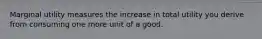 Marginal utility measures the increase in total utility you derive from consuming one more unit of a good.