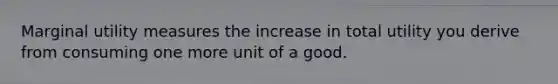 Marginal utility measures the increase in total utility you derive from consuming one more unit of a good.