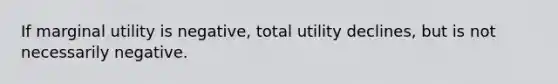 ​If marginal utility is negative, total utility declines, but is not necessarily negative.