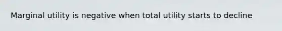 Marginal utility is negative when total utility starts to decline