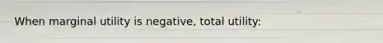 When marginal utility is negative, total utility: