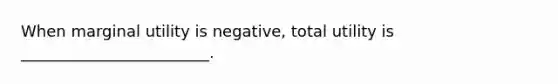 When marginal utility is negative, total utility is ________________________.