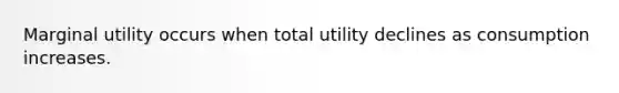 Marginal utility occurs when total utility declines as consumption increases.