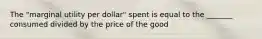 The "marginal utility per dollar" spent is equal to the _______ consumed divided by the price of the good