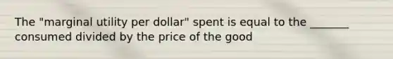 The "marginal utility per dollar" spent is equal to the _______ consumed divided by the price of the good