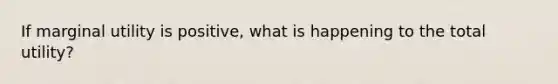 If marginal utility is positive, what is happening to the total utility?