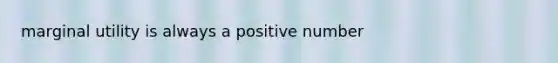 marginal utility is always a positive number