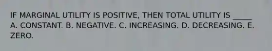 IF MARGINAL UTILITY IS POSITIVE, THEN TOTAL UTILITY IS _____ A. CONSTANT. B. NEGATIVE. C. INCREASING. D. DECREASING. E. ZERO.