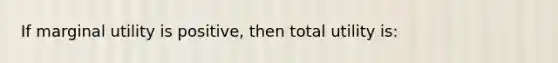 If marginal utility is positive, then total utility is: