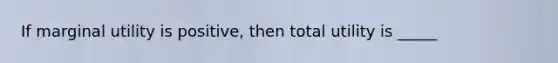 If marginal utility is positive, then total utility is _____