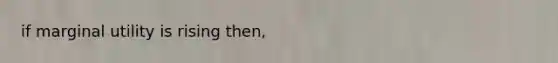 if marginal utility is rising then,