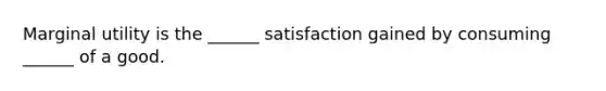 Marginal utility is the ______ satisfaction gained by consuming ______ of a good.